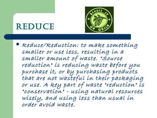 Reduce
 Reduce/Reduction: to make something
smaller or use less, resulting in a
smaller amount of waste. "Source
reductio...