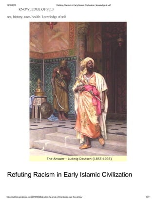10/18/2015 Refuting Racism in EarlyIslamic Civilization | knowledge of self
https://selfuni.wordpress.com/2015/09/28/al-jahiz-the-pride-of-the-blacks-over-the-whites/ 1/27
Refuting Racism in Early Islamic Civilization
KNOWLEDGE OF SELF
sex, history, race, health- knowledge of self
 