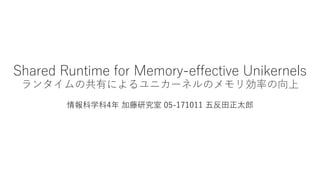 Shared Runtime for Memory-effective Unikernels
ランタイムの共有によるユニカーネルのメモリ効率の向上
情報科学科4年 加藤研究室 05-171011 五反田正太郎
 