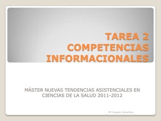 TAREA 2
          COMPETENCIAS
       INFORMACIONALES


MÁSTER NUEVAS TENDENCIAS ASISTENCIALES EN
      CIENCIAS DE LA SALUD 2011-2012


                             Mª Ángeles Castañeda
 