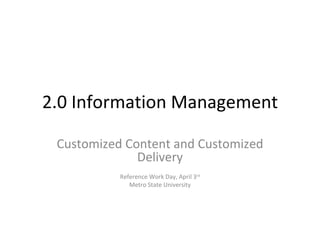 2.0 Information Management Customized Content and Customized Delivery Reference Work Day, April 3 rd Metro State University 