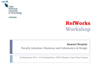 RefWorks
                                               Workshop

                                                Samuel Ncoyini
 Faculty Librarian: Business and Informatics & Design


20 September 2012 – L4 Training Room, CPUT Libraries, Cape Town Campus
 