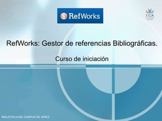 BIBLIOTECA DEL CAMPUS DE JEREZ
RefWorks: Gestor de referencias Bibliográficas.
Curso de iniciación
 