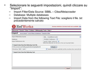 Selezionare le seguenti impostazioni, quindi cliccare su “Import”: Import Filter/Data Source: SBBL – Cilea/Metacrawler Database: Multiple databases Import Data from the following Text File: scegliere il file .txt precedentemente salvato 