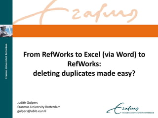 From RefWorks to Excel (via Word) to
RefWorks:
deleting duplicates made easy?
Judith Gulpers
Erasmus University Rotterdam
gulpers@ubib.eur.nl
 