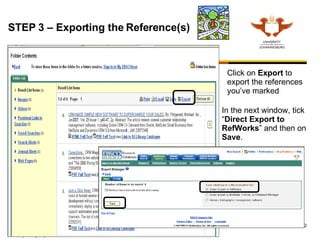 STEP 3 – Exporting the Reference(s)  Click on  Export  to export the references you’ve marked In the next window, tick “ Direct Export to RefWorks ” and then on  Save .  