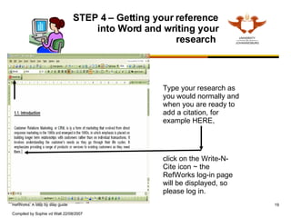 STEP 4 – Getting your reference into Word and writing your research  Type your research as you would normally and when you are ready to add a citation, for example HERE,  click on the Write-N-Cite icon ~ the RefWorks log-in page will be displayed, so please log in.  