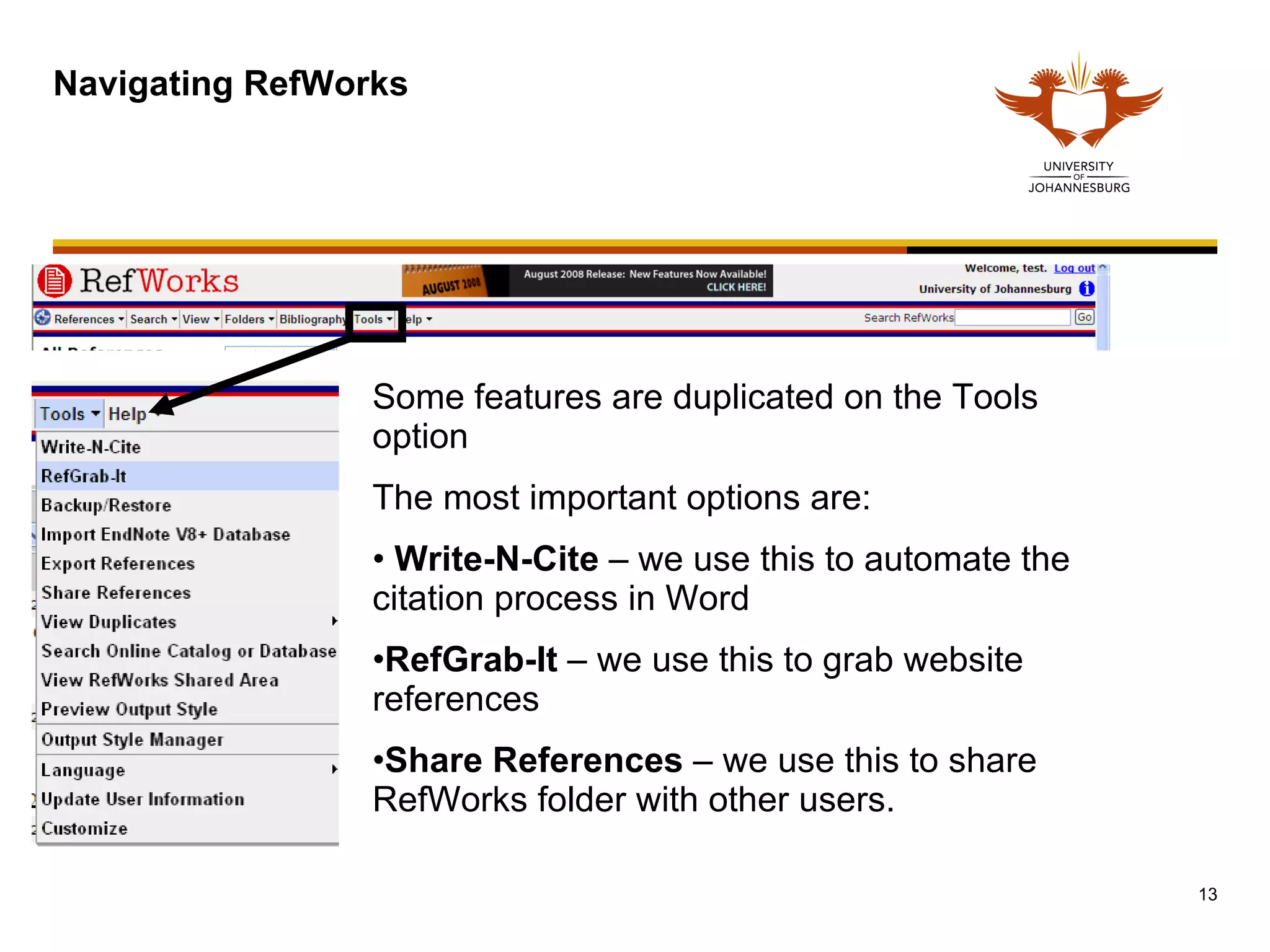 Navigating RefWorks Some features are duplicated on the Tools option The most important options are: Write-N-Cite  – we use this to automate the citation process in Word RefGrab-It  – we use this to grab website references Share References  – we use this to share RefWorks folder with other users. 
