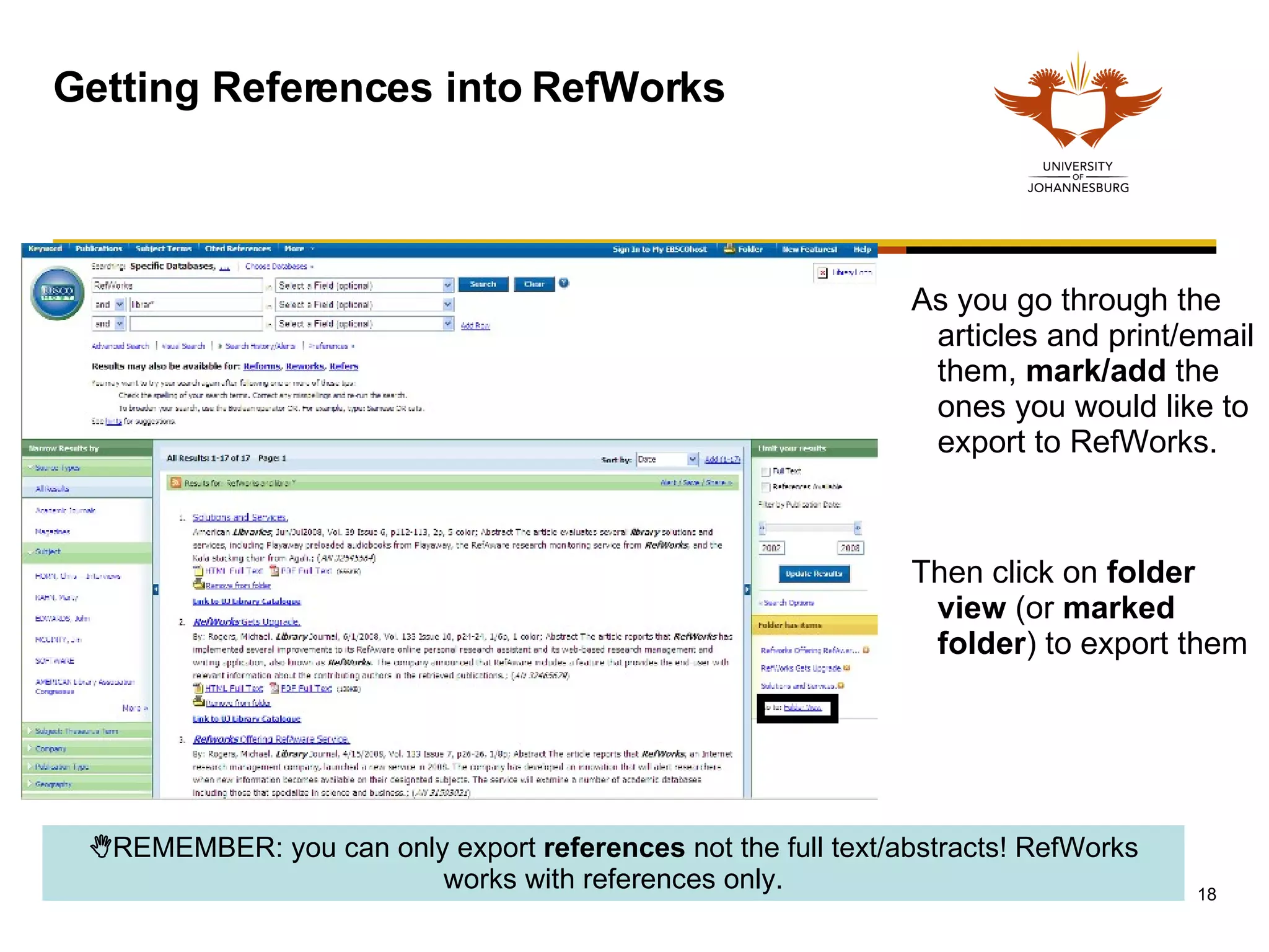 Getting References into RefWorks As you go through the articles and print/email them,  mark/add  the ones you would like to export to RefWorks.  Then click on  folder view  (or  marked folder ) to export them  REMEMBER: you can only export  references  not the full text/abstracts! RefWorks works with references only. 