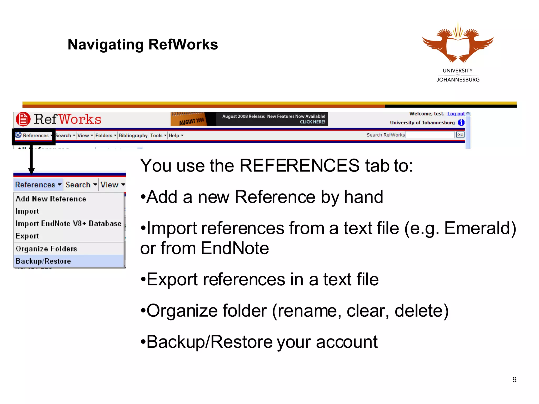 Navigating RefWorks You use the REFERENCES tab to: Add a new Reference by hand Import references from a text file (e.g. Emerald) or from EndNote Export references in a text file Organize folder (rename, clear, delete) Backup/Restore your account 