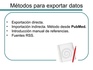Métodos para exportar datos <ul><li>Exportación directa. </li></ul><ul><li>Importación indirecta. Método desde  PubMed. </...