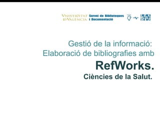 Gestió de la informació: 
Elaboració de bibliografies amb 
RefWorks. 
Ciències de la Salut. 
 