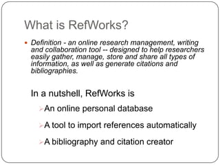 What is RefWorks?<br />Definition - an online research management, writing and collaboration tool -- designed to help rese...