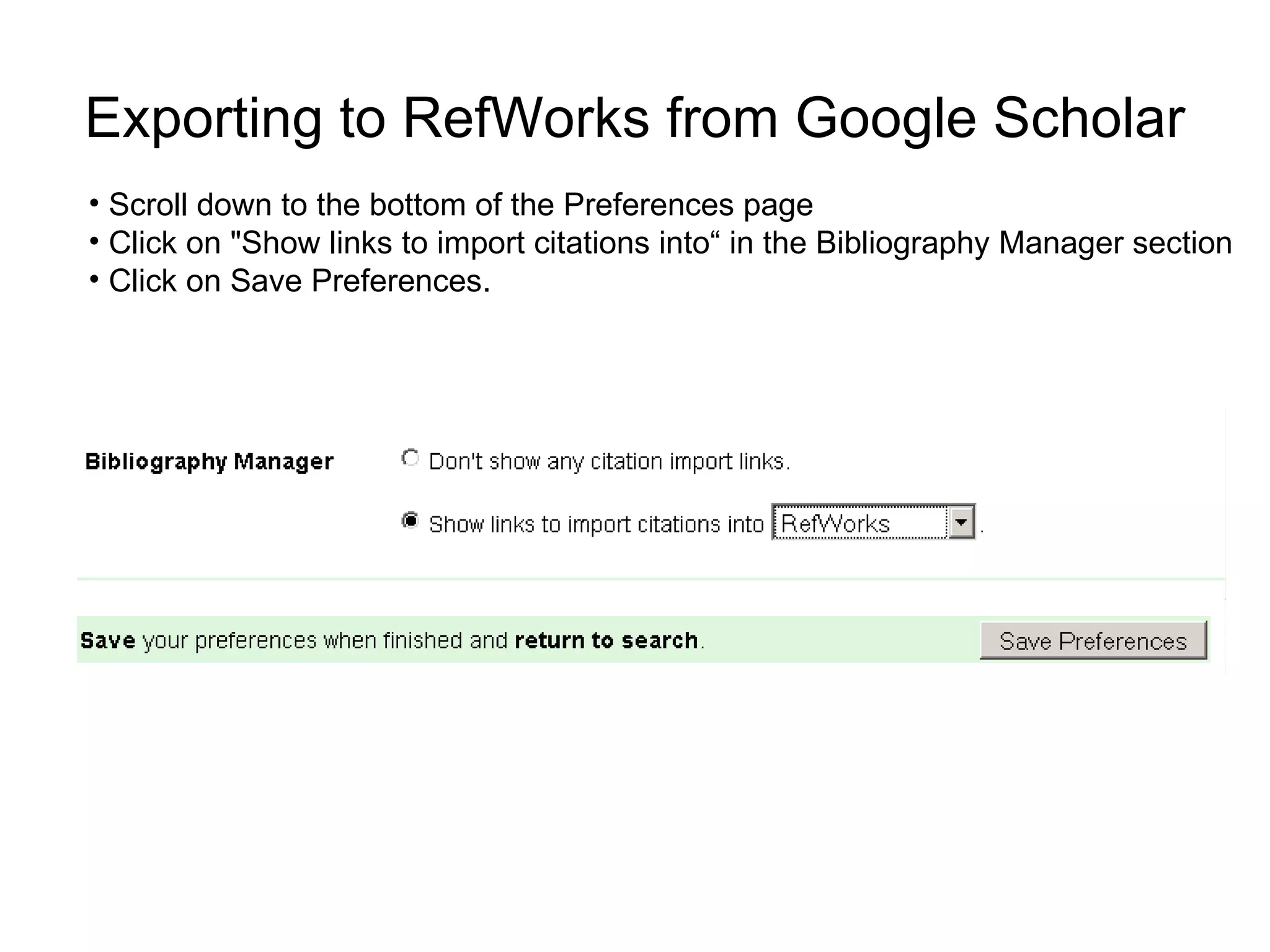 Exporting to RefWorks from Google Scholar Scroll down to the bottom of the Preferences page Click on "Show links to import citations into“ in the Bibliography Manager section Click on Save Preferences.  