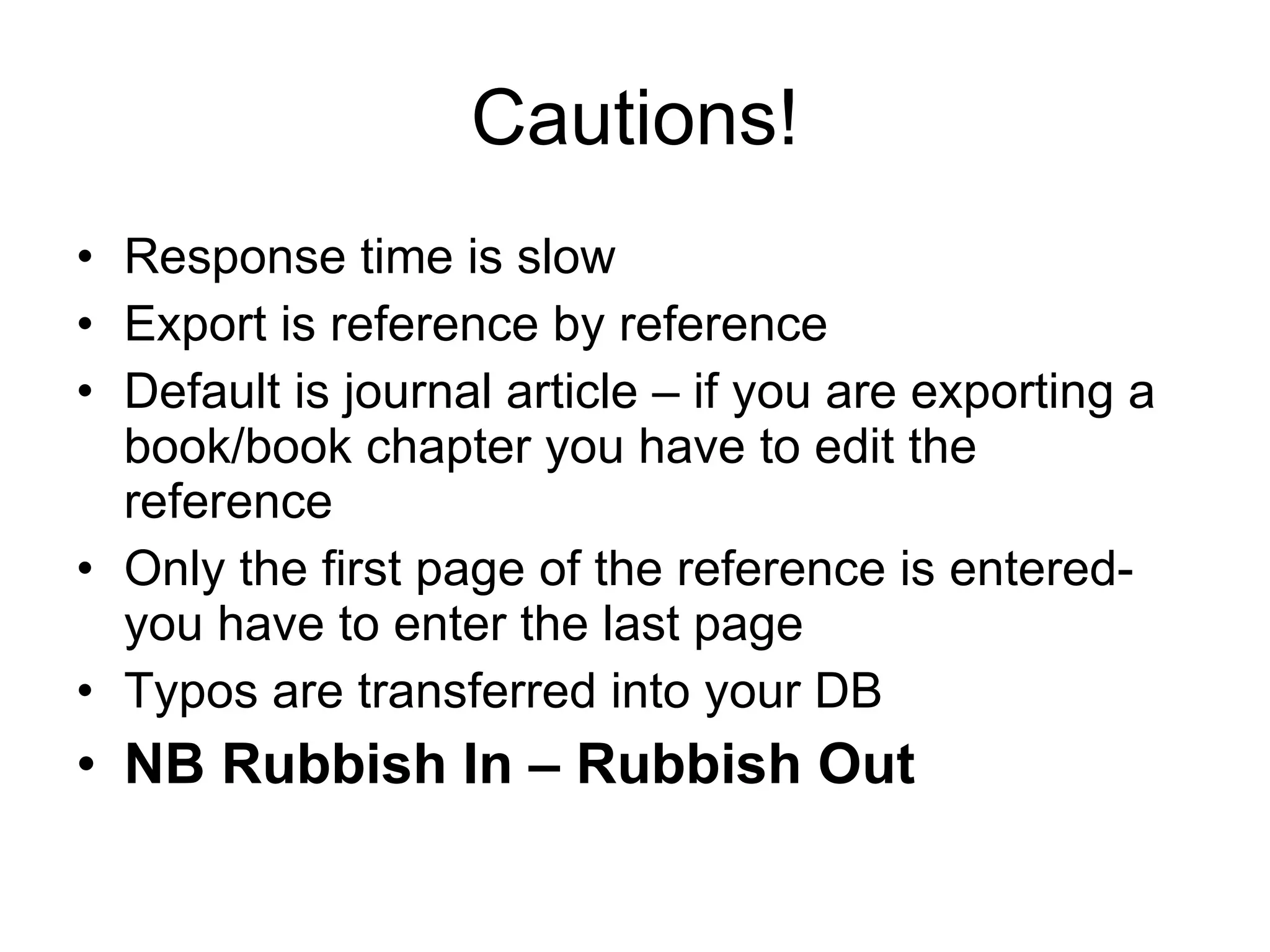 Cautions! Response time is slow Export is reference by reference Default is journal article – if you are exporting a book/book chapter you have to edit the reference Only the first page of the reference is entered- you have to enter the last page Typos are transferred into your DB NB Rubbish In – Rubbish Out 
