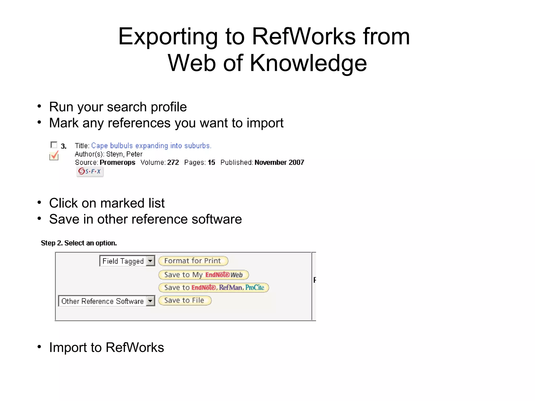 Exporting to RefWorks from  Web of Knowledge Run your search profile Mark any references you want to import Click on marked list Save in other reference software Import to RefWorks 