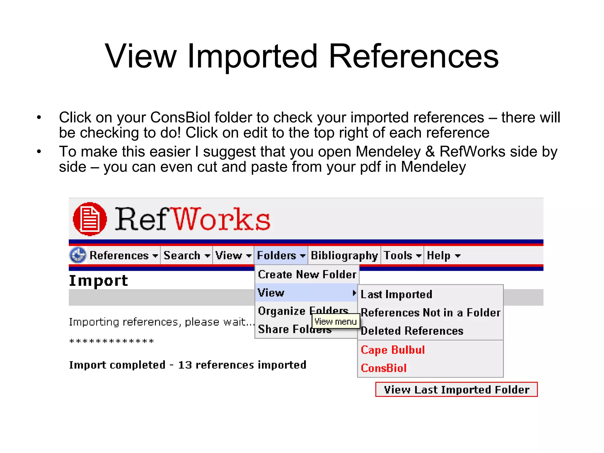 View Imported References Click on your ConsBiol folder to check your imported references – there will be checking to do! Click on edit to the top right of each reference To make this easier I suggest that you open Mendeley & RefWorks side by side – you can even cut and paste from your pdf in Mendeley 