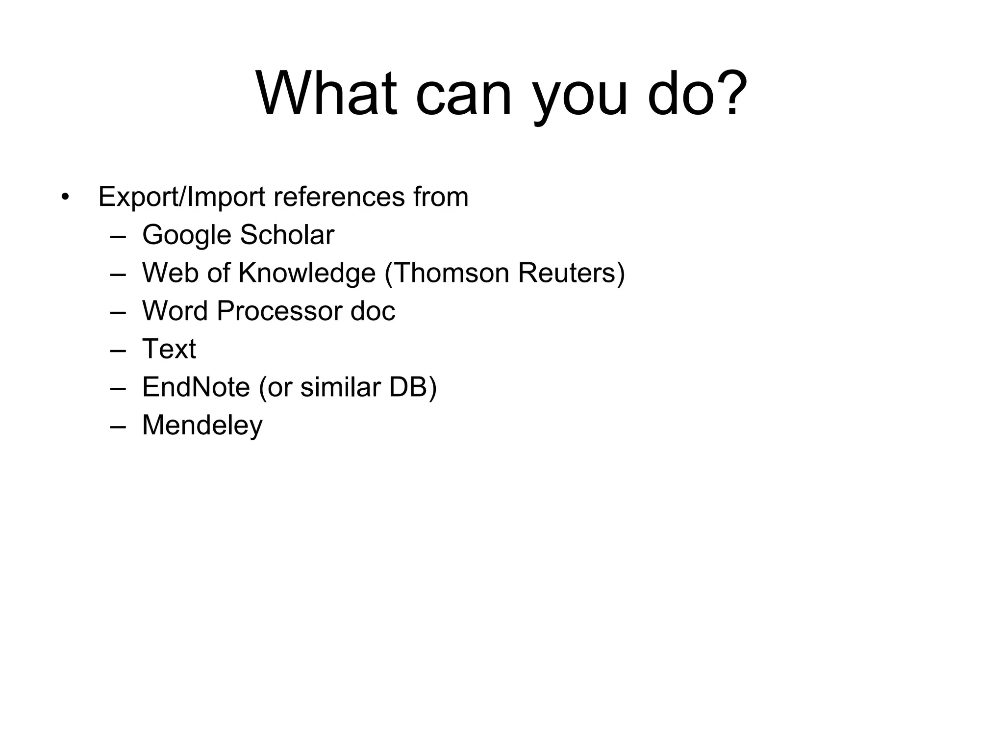 What can you do? Export/Import references from Google Scholar Web of Knowledge (Thomson Reuters) Word Processor doc Text EndNote (or similar DB) Mendeley 