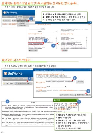 즐겨찾는 출력스타일 관리 (자주 사용하는 참고문헌 양식 등록)
 자주 사용하는 출력스타일을 관리하여 쉽게 이용할 수 있습니다.
참고문헌 리스트 만들기
 특정 출력스타일을 선택하여 참고문헌 리스트를 만들 수 있습니다.
1. 참고문헌 리스트 만들기 메뉴로 이동
2. 출력스타일 선택
3. 참고문헌 리스트 만들기 버튼 클릭
4. 오른쪽 하단 완료 메시지 박스에서 ‘여기
를 클릭’ 를 클릭
5. 참고문헌 리스트 만들기 완료
5
2
3
1. 참고문헌 > 즐겨찾는 출력스타일 메뉴로 이동
2. 출력스타일 전체 리스트에서 특정 출력스타일 선택
3. 즐겨찾는 출력스타일 등록 화살표 클릭
1
1
12
2
3
4
 