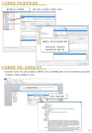 9. 인용문헌 자료 탐색 및 검색
폴더별 보기 (기본화면)  폴더 선택 시, 레퍼런스 목록이 나타남
레페런스 검색 및 검색결과 목록
Author(저자), Year(연도),
Title(제목)으로 정렬 가능
9. 인용문헌 자료 – 상세정보 보기
 Insert/Edit Citation 박스 상단의 레퍼런스 목록에서 마우스 오른쪽버튼 클릭  Show Full Reference Data 클릭
 레퍼런스 자료의 상세정보가 나타남
23
마우스 Right 클릭
 