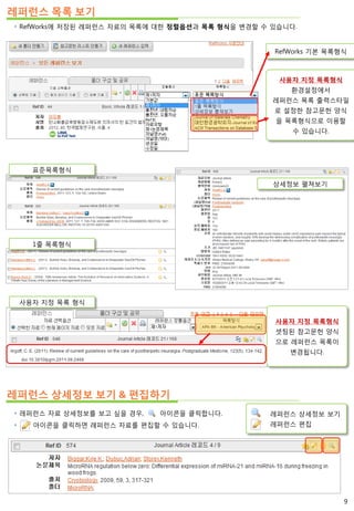 레퍼런스 목록 보기
 RefWorks에 저장된 레퍼런스 자료의 목록에 대한 정렬옵션과 목록 형식을 변경할 수 있습니다.
표준목록형식
1줄 목록형식
상세정보 펼쳐보기
사용자 지정 목록 형식
사용자 지정 목록형식
셋팅된 참고문헌 양식
으로 레퍼런스 목록이
변경됩니다.
레퍼런스 상세정보 보기 & 편집하기
레퍼런스 상세정보 보기
레퍼런스 편집
 레퍼런스 자료 상세정보를 보고 싶을 경우, 아이콘을 클릭합니다.
 아이콘을 클릭하면 레퍼런스 자료를 편집할 수 있습니다.
RefWorks 기본 목록형식
사용자 지정 목록형식
환경설정에서
레퍼런스 목록 출력스타일
로 설정한 참고문헌 양식
을 목록형식으로 이용할
수 있습니다.
9
 