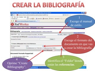 CREAR LA BIBLIOGRAFÍA1 Escoge el manual de estilo.2Escoge el formato del documento en que vas a crear la bibliografía.3Identifica el “Folder”dondeestánlasreferencias.4Oprime “Create Bibliography”.