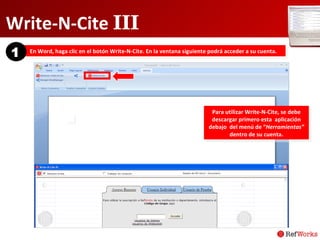Write-N-Cite  III En Word, haga clic en el botón Write-N-Cite. En la ventana siguiente podrá acceder a su cuenta . 1 Para utilizar Write-N-Cite, se debe descargar primero esta  aplicación debajo  del menú de “ Herramientas”  dentro de su cuenta. 