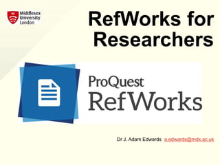 RefWorks for
Researchers
Dr J. Adam Edwards a.edwards@mdx.ac.uk
 