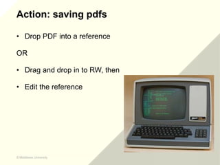 © Middlesex University
© Middlesex University
Action: saving pdfs
• Drop PDF into a reference
OR
• Drag and drop in to RW,...