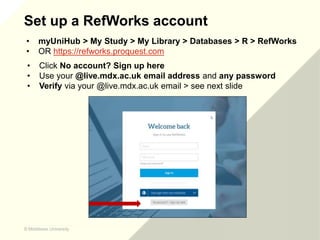 © Middlesex University
© Middlesex University
Set up a RefWorks account
• Click No account? Sign up here
• Use your @live....