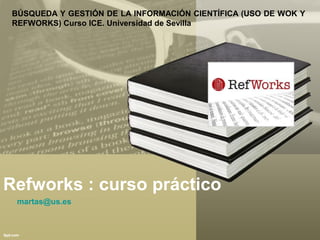 Refworks : curso práctico
martas@us.es
BÚSQUEDA Y GESTIÓN DE LA INFORMACIÓN CIENTÍFICA (USO DE WOK Y
REFWORKS) Curso ICE. Universidad de Sevilla
 