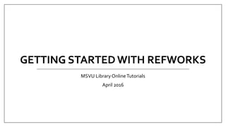 GETTING STARTED WITH REFWORKS
MSVU Library OnlineTutorials
April 2016
 