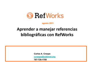 agosto 2011 Aprender a manejar referencias bibliográficas con RefWorks 		Carlos A. Crespo ccrespo@cobimet.org 			787-726-1709 