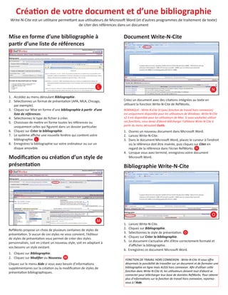 CréaƟon de votre document et d’une bibliographie
Write-N-Cite est un uƟlitaire permeƩant aux uƟlisateurs de MicrosoŌ Word (et d’autres programmes de traitement de texte)
de citer des références dans un document

Mise en forme d’une bibliographie à
parƟr d’une liste de références

Document Write-N-Cite

L
1. Accédez au menu déroulant Bibliographie.
2. SélecƟonnez un format de présentaƟon (APA, MLA, Chicago,
par exemple).
3. Cliquez sur Mise en forme d’une bibliographie à parƟr d’une
liste de références.
4. SélecƟonnez le type de ﬁchier à créer.
5. Choisissez de meƩre en forme toutes les références ou
uniquement celles qui ﬁgurent dans un dossier parƟculier.
6. Cliquez sur Créer la bibliographie.
7. Le système aﬃche une nouvelle fenêtre qui conƟent votre
bibliographie. L
8. Enregistrez la bibliographie sur votre ordinateur ou sur un
disque amovible.

ModiﬁcaƟon ou créaƟon d’un style de
présentaƟon

N
Créez un document avec des citaƟons intégrées au texte en
uƟlisant la foncƟon Write-N-Cite de RefWorks.
REMARQUE : Write-N-Cite III (avec foncƟon de travail hors connexion)
est uniquement disponible pour les uƟlisateurs de Windows. Write-N-Cite
v2.5 est disponible pour les uƟlisateurs de Mac. Si vous souhaitez uƟliser
ces foncƟons, vous devez d’abord télécharger l’uƟlitaire Write-N-Cite à
parƟr du menu déroulant OuƟls.

1. Ouvrez un nouveau document dans MicrosoŌ Word.
2. Lancez Write-N-Cite.
3. Dans le document MicrosoŌ Word, placez le curseur à l’endroit
où la référence doit être insérée, puis cliquez sur Citer en
regard de la référence dans l’écran RefWorks. N
4. Lorsque vous avez terminé, enregistrez votre document
MicrosoŌ Word.

Bibliographie Write-N-Cite

O
M
RefWorks propose un choix de plusieurs centaines de styles de
présentaƟon. Si aucun de ces styles ne vous convient, l’éditeur
de styles de présentaƟon vous permet de créer des styles
personnalisés, soit en créant un nouveau style, soit en adaptant à
vos besoins un style existant.
1. Cliquez sur Bibliographie.
2. Cliquez sur Modiﬁer ou Nouveau. M
Cliquez sur le menu Aide si vous avez besoin d’informaƟons
supplémentaires sur la créaƟon ou la modiﬁcaƟon de styles de
présentaƟon bibliographiques.

1.
2.
3.
4.
5.

Lancez Write-N-Cite.
Cliquez sur Bibliographie.
SélecƟonnez le style de présentaƟon. O
Cliquez sur Créer la bibliographie.
Le document s’actualise aﬁn d’être correctement formaté et
d’aﬃcher la bibliographie.
6. Enregistrez ce document MicrosoŌ Word.
FONCTION DE TRAVAIL HORS CONNEXION : Write-N-Cite III vous oﬀre
désormais la possibilité de travailler sur un document et de formater une
bibliographie en ligne mais AUSSI hors connexion. Aﬁn d’uƟliser ceƩe
foncƟon dans Write-N-Cite III, les uƟlisateurs doivent tout d’abord se
connecter pour télécharger leur base de données RefWorks. Pour obtenir
plus d’informaƟons sur la foncƟon de travail hors connexion, reportezvous à l’Aide.

 