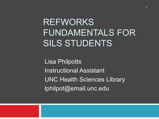 RefWorks Fundamentals for SILS Students Lisa Philpotts Instructional Assistant UNC Health Sciences Library lphilpot@email.unc.edu 1 