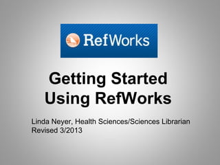Getting Started
   Using RefWorks
Linda Neyer, Health Sciences/Sciences Librarian
Revised 3/2013
 