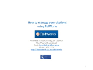 How to manage your citations
using RefWorks
Presented and compiled by Jen Eidelman
http://www.lib.uct.ac.za/
Email: jen.eidelman@uct.ac.za
Ph: 021 650 2773
http://libguides.lib.uct.ac.za/refworks
1
 