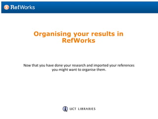 Organising your results in
RefWorks
Now that you have done your research and imported your references
you might want to organise them.
 