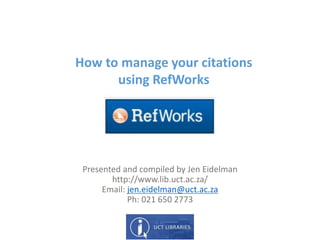 How to manage your citations
using RefWorks
Presented and compiled by Jen Eidelman
http://www.lib.uct.ac.za/
Email: jen.eidelman@uct.ac.za
Ph: 021 650 2773
 