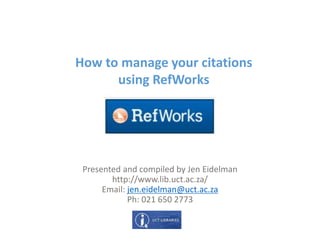 How to manage your citations
using RefWorks
Presented and compiled by Jen Eidelman
http://www.lib.uct.ac.za/
Email: jen.eidelman@uct.ac.za
Ph: 021 650 2773
 