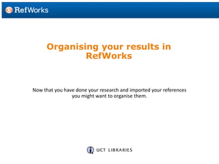 Organising your results in
RefWorks
Now that you have done your research and imported your references
you might want to organise them.
 