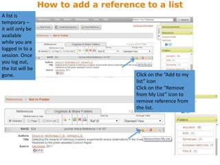 How to add a reference to a list
Click on the “Add to my
list” icon
Click on the “Remove
from My List” icon to
remove reference from
the list.
A list is
temporary –
it will only be
available
while you are
logged in to a
session. Once
you log out,
the list will be
gone.
 