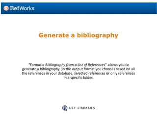 Generate a bibliography
“Format a Bibliography from a List of References” allows you to
generate a bibliography (in the output format you choose) based on all
the references in your database, selected references or only references
in a specific folder.
 