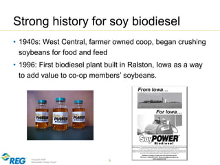 Copyright 2009
Renewable Energy Group®
Strong history for soy biodiesel
• 1940s: West Central, farmer owned coop, began crushing
soybeans for food and feed
• 1996: First biodiesel plant built in Ralston, Iowa as a way
to add value to co-op members’ soybeans. 
5
 