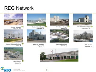 Copyright 2009
Renewable Energy Group® 99
REG Network
SoyMor Biodiesel
Glenville, MN
Western Iowa Energy
Wall Lake, IA
Central Iowa Energy
Newton, IA
Iowa Renewable Energy
Washington, IA
East Fork Biodiesel
Algona, IA
Western Dubuque Biodiesel
Farley, IA
REG Ralston
Ralston, IA
Blackhawk Biofuels
Danville, IL
REG Houston
Seabrook, TX
 