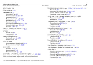 TRIBUNAL DE CONTAS DA UNIÃO 76
Segedam – Secretaria-Geral de Administração BTCU ESPECIAL Brasília Ano xlviii n. 1 2/jan. 2015
_sarq_prodSistemasBtcu (Sede) - _sarq_anSistemasBtcu (Asa Norte) - srv-UFSistemasBtcu (Estaduais)
BOLETIM DO TCU
Órgão oficial (art. 295)
CÂMARAS (art. 7º)
Competência (art. 17)
Composição (arts. 11, 14 e 28)
Deliberação (art. 67)
Funcionamento (arts. 134 a 140)
Presidente (arts. 12, 28, 33 e 138)
Secretário (art. 133)
Sessão Extraordinária (arts. 134 e 136)
Sessão Ordinária (arts. 134 e 135)
Voto (art. 138 e 139)
CANCELAMENTO DE DÉBITO (art. 213)
CARGO
Criação (art. 1º)
Nomeação (art. 28)
CARGO EM COMISSÃO
Inabilitação (arts. 17 e 270)
Nomeação (art. 28)
CENTENÁRIO
Homenagem aos Ministros (art. 298-B)
Sessão comemorativa (art. 298-B)
CERTIDÃO
Denúncia (art. 182)
Denunciante (art. 182)
Requerimento (arts. 28 e 180)
CERTIDÕES E PRESTAÇÃO DE INFORMAÇÕES (arts. 180 a 182)
CIDE (Ver Contribuição de Intervenção no Domínio Econômico)
CITAÇÃO DE RESPONSÁVEL (arts. 157, 160, 179, 183, 184, 202 e 279)
Boa-fé (art. 202)
Saneamento do Processo (arts. 157, 201 e 202)
Decisão Definitiva em Contas (art. 206)
Omissão de Prestar Contas (art. 209)
COEFICIENTES DE PARTICIPAÇÕES CONSTITUCIONAIS
Prazo de recurso (art. 292)
Recursos (art. 292-A)
COMISSÃO DE JURISPRUDÊNCIA (arts. 7º e 18)
Competência (arts. 23, 73 e 91)
Composição (art. 19)
Presidente (art. 21)
COMISSÃO DE REGIMENTO (arts. 7º e 18)
Competência (arts. 22 e 73)
Composição (art. 19)
Presidente (art. 21)
COMISSÃO PERMANENTE (arts. 7º e 18)
Composição (art. 19)
Presidente (art. 21)
COMISSÃO TEMPORÁRIA (arts. 7º, 16 e 18)
Composição (art. 20)
Presidente (art. 21)
COMITÊ OLÍMPICO BRASILEIRO (arts. 1º e 258)
COMITÊ PARAOLÍMPICO BRASILEIRO (arts. 1º e 258)
COMPETÊNCIA
Ministros-Substitutos (arts. 11, 55, 73, 131 e 285)
Câmaras (art. 17)
Comissão de Jurisprudência (arts. 23, 73 e 91)
Comissão de Regimento (arts. 22 e 73)
Corregedor (art. 32)
 