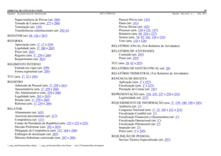 TRIBUNAL DE CONTAS DA UNIÃO 89
Segedam – Secretaria-Geral de Administração BTCU ESPECIAL Brasília Ano xlviii n. 1 2/jan. 2015
_sarq_prodSistemasBtcu (Sede) - _sarq_anSistemasBtcu (Asa Norte) - srv-UFSistemasBtcu (Estaduais)
Superveniência de Provas (art. 288)
Tomada de Contas (arts. 277 e 288)
Tramitação (art. 159)
Transferências constitucionais (art. 292-A)
REDATOR (art. 68, 126 e 287)
REFORMA
Apreciação (arts. 1º, 17 e 259)
Legalidade (arts. 1º, 260 e 262)
Prazo (art. 262)
Registro (arts. 1º, 259 e 260)
Requerimento (art. 263)
REGIMENTO INTERNO
Entrada em vigor (art. 299)
Forma regimental (art. 295)
TCU (arts. 1º, 72 e 295)
REGISTRO
Admissão de Pessoal (arts. 1º, 259 e 261)
Aposentadoria (arts. 1º, 259 e 260)
Ato Administrativo (arts. 259 e 260)
Legalidade (arts. 261 e 263)
Pensão (arts. 1º, 259 e 260)
Reforma (arts. 1º, 259 e 260)
RELATOR
Afastamento (art. 163)
Autorizar parcelamento (art. 217)
Competência (art. 131)
Contas do Presidente da República (arts. 155 e 223 a 225)
Decisão Preliminar (arts. 201 e 203)
Delegação de Competência (arts. 157, 164 e 240)
Embargos de declaração (art. 285)
Ministro-Substituto convocado (arts. 287 e 289)
Parecer Prévio (art. 155)
Pauta (art. 141)
Provas Ilícitas (art. 162)
Processo (arts. 150 a 155, 157)
Relatório (arts. 69, 224 e 227)
Sorteio (arts. 74, 95, 102, 154 e 155)
Voto (arts. 116 e 126)
RELATÓRIO ANUAL (Ver Relatório de Atividades)
RELATÓRIO DE ATIVIDADES
Conteúdo (art. 293)
Prazo (art. 293)
TCU (arts. 28, 62 e 293)
RELATÓRIO DE GESTÃO FISCAL (art. 28)
RELATÓRIO TRIMESTRAL (Ver Relatório de Atividades)
RENÚNCIA DE RECEITA
Aplicação (arts. 1º e 257)
Fiscalização (arts. 1º e 257)
Prestação de Contas (art. 191)
REPRESENTAÇÃO (arts. 234, 235, 237 e 250 a 252)
Legitimidade (art. 237)
REQUERIMENTO DE INFORMAÇÃO (arts. 3º, 159, 180, 190 e 245)
Auditoria (art. 1º)
Congresso Nacional (arts. 1º, 15, 105 e 231 a 233)
Fiscalização Contábil (art. 1º)
Fiscalização Financeira e Orçamentária (art. 1º)
Fiscalização Operacional (art. 1º)
Fiscalização Patrimonial (art. 1º)
Inspeção (art. 1º)
Prazo (arts. 1º e 245)
REQUISIÇÃO DE PESSOAL
Serviço Técnico Especializado (art. 297)
 