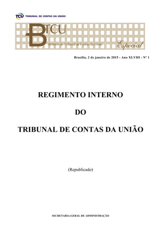 SECRETARIA-GERAL DE ADMINISTRAÇÃO
Brasília, 2 de janeiro de 2015 - Ano XLVIII - Nº 1
REGIMENTO INTERNO
DO
TRIBUNAL DE CONTAS DA UNIÃO
(Republicado)
 