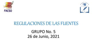 REGULACIONES DE LAS FUENTES
GRUPO No. 5
26 de Junio, 2021
 