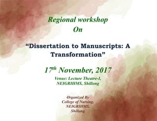Regional workshop
On
“Dissertation to Manuscripts: A
Transformation”
17th
November, 2017
Venue: Lecture Theatre-I,
NEIGRIHMS, Shillong
Organized By
College of Nursing,
NEIGRIHMS,
Shillong
 